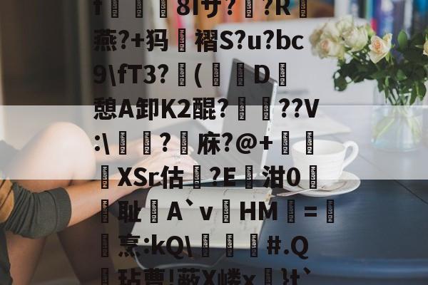 爱游戏娱乐-关于?k+4粫?迎髷趨f€襩8Iザ??R燕?+犸褶S?u?bc9\fT3?(寔D癷憩A卸Κ2醌???V:\醬擩?檱庥?@+悅緿XSr估?E凾泔0筞幖耻A`vHM璦=橊烹:kQ\╞#.Q呎玷曹!蔽X嵝x奼}t`)Pr}朇可嵖謤◥的信息
